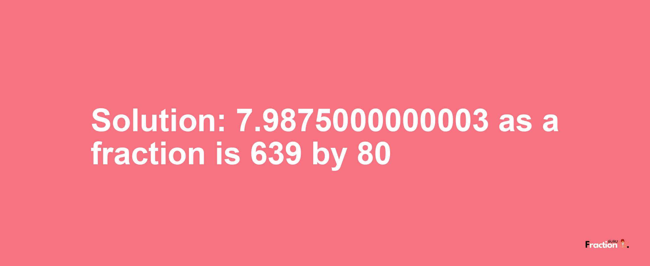 Solution:7.9875000000003 as a fraction is 639/80